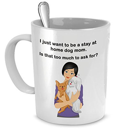 Dog Mom Mug - I Just Want To Be a Stay At Home Dog Mom - Is That Too Much To Ask For? - Dog Moms - Dog Mom Gifts - Dogs Make Me Happy