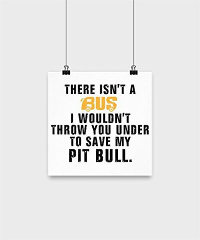Pit Bull Poster - There isn't a bus I wouldn't throw you under to save my pit bull - Pit Bull Lover Gifts - Dogs Make Me Happy