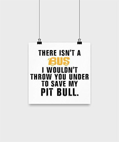 Pit Bull Poster - There isn't a bus I wouldn't throw you under to save my pit bull - Pit Bull Lover Gifts - Dogs Make Me Happy