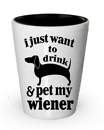 I just want to drink and pet my wiener shot glass - Funny Wiener Gifts