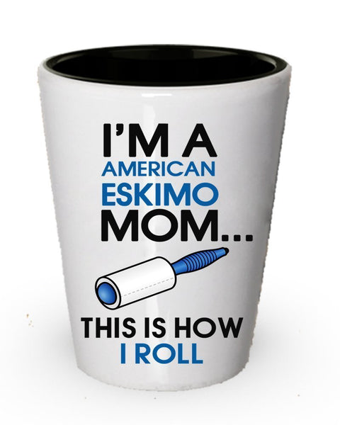 I'm an American Eskimo mamma shot glass- this is How i roll