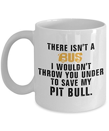 Pit Bull Coffee Mug - There Is't A Bus I Wouldn't Throw You Under to Save My Pit Bull - Pit Bull Lover Gifts - Pit Bull Mug - 11 oz Ceramic Mug