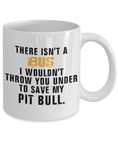 Pit Bull Coffee Mug - There Is't A Bus I Wouldn't Throw You Under to Save My Pit Bull - Pit Bull Lover Gifts - Pit Bull Mug - 11 oz Ceramic Mug